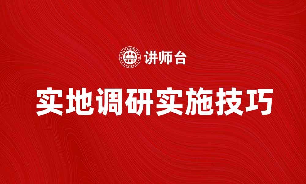 实地调研的重要性与实施技巧解析