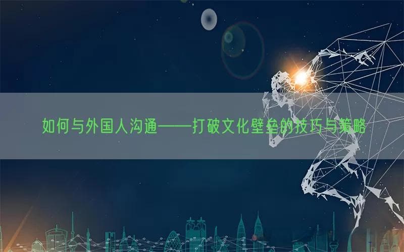 如何与外国人沟通——打破文化壁垒的技巧与策略