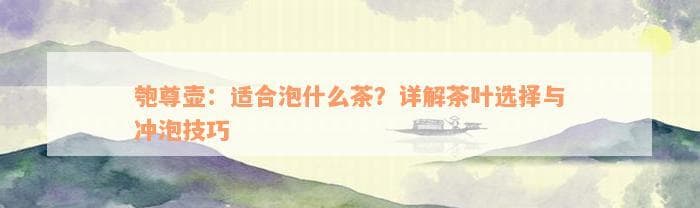 匏尊壶：适合泡什么茶？详解茶叶选择与冲泡技巧