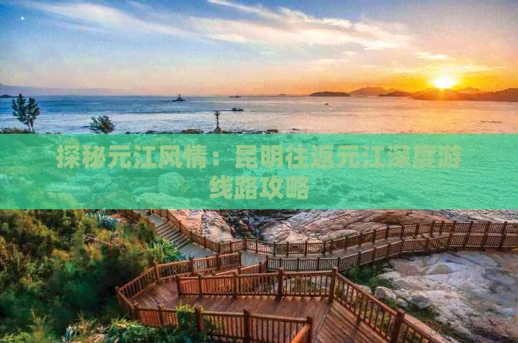 探秘元江风情：昆明往返元江深度游线路攻略