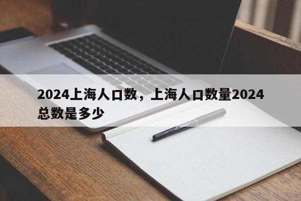 2024上海人口数：2478.9万，中国人口最多的城市之一