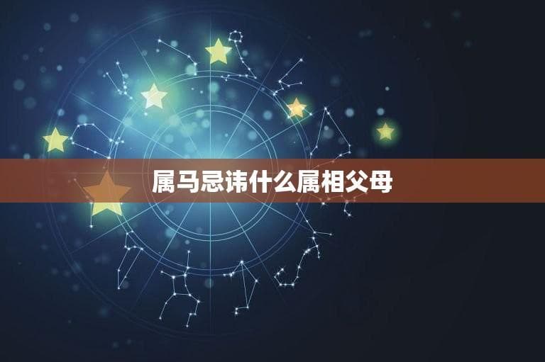 属马忌讳什么属相父母(马年出生的人要注意父母的属相)