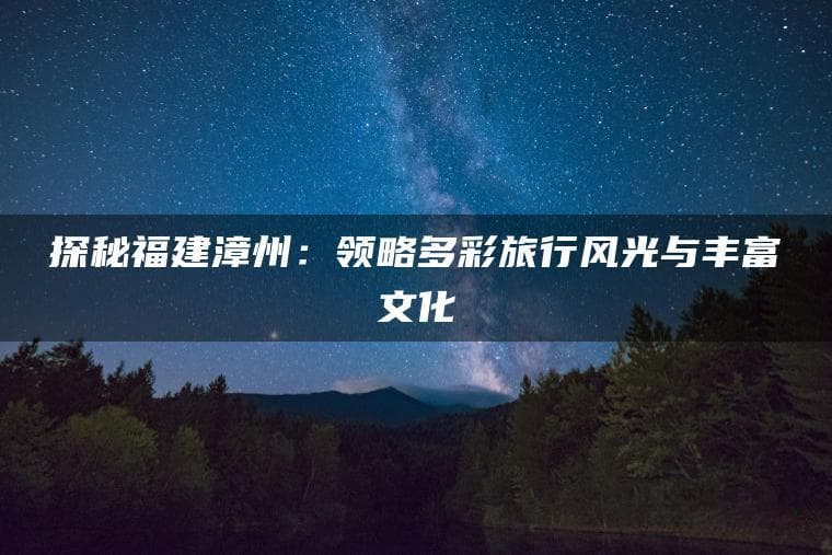 探秘福建漳州：领略多彩旅行风光与丰富文化