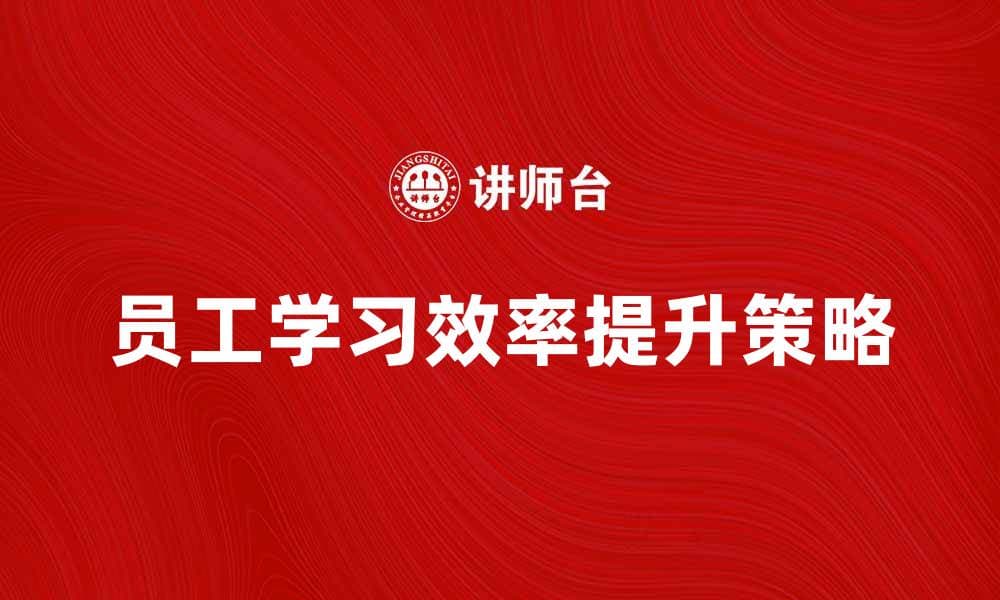 提升员工学习效率的有效策略与方法