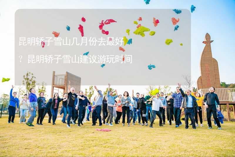 昆明轿子雪山几月份去最好？昆明轿子雪山建议游玩时间