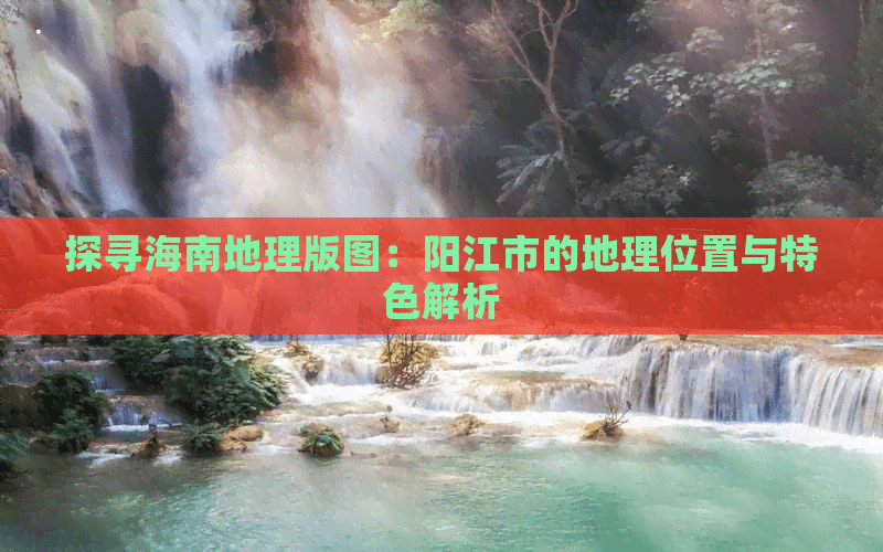 探寻海南地理版图：阳江市的地理位置与特色解析