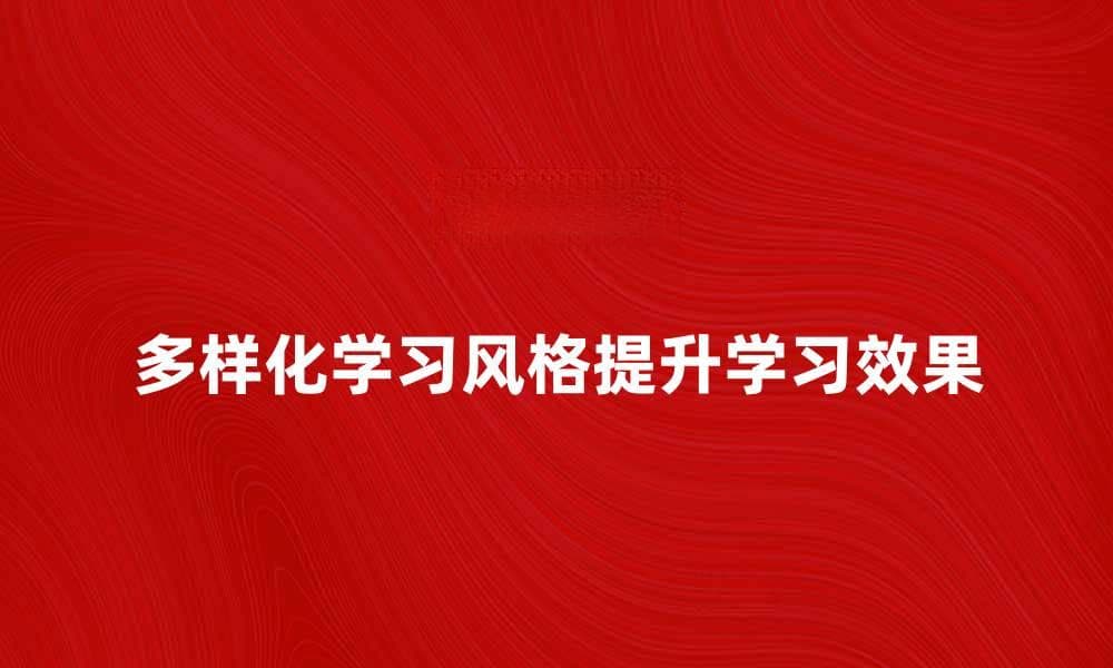 探索多样化学习风格提升学习效果的方法