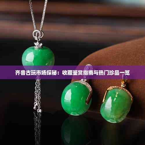 齐鲁古玩市场探秘：收藏鉴赏指南与热门珍品一览