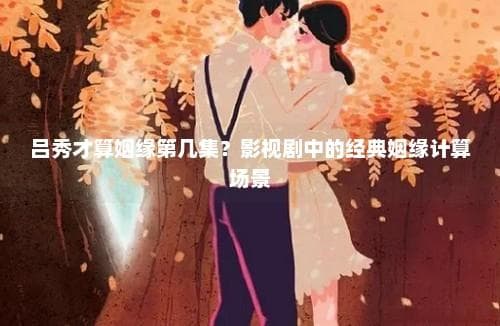 姻缘计算成真：吕秀才七次相亲终觅得良缘