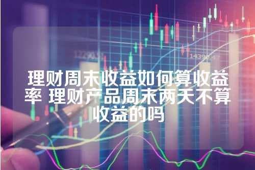 理财周末收益如何算收益率？理财产品周末两天不算收益的吗？