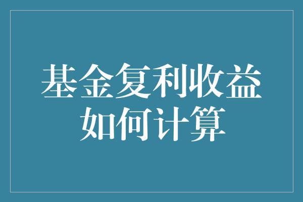 基金复利收益的计算方法及其对投资者的影响