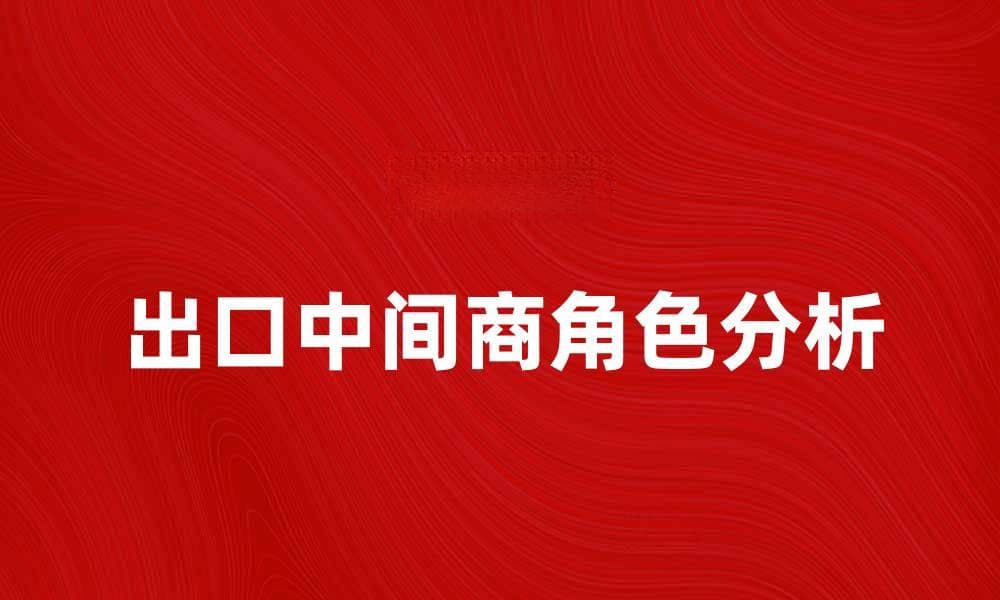出口中间商的角色与市场影响分析
