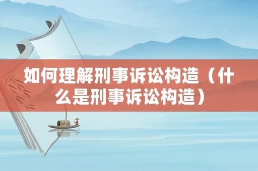 如何理解刑事诉讼构造（什么是刑事诉讼构造）