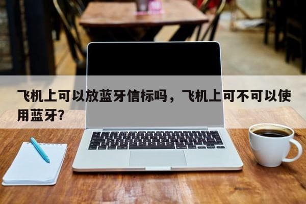 飞机上可以使用蓝牙设备吗？使用规定和限制全解析