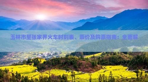 玉林市至张家界火车时刻表、票价及购票指南：全面解析铁路出行方案