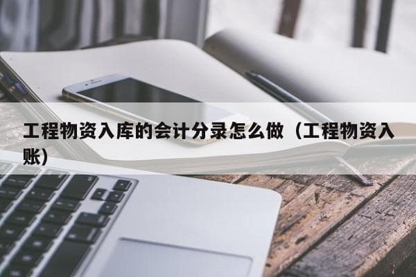 工程物资入库的会计分录怎么做（工程物资入账）