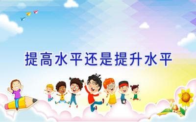 提高水平还是提升水平？一文详解这两个常用表达的差异