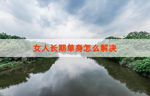 女人长期单身怎么解决：策略与建议