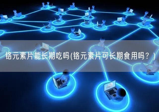 铬元素片可长期服用，但需遵医嘱并控制用量