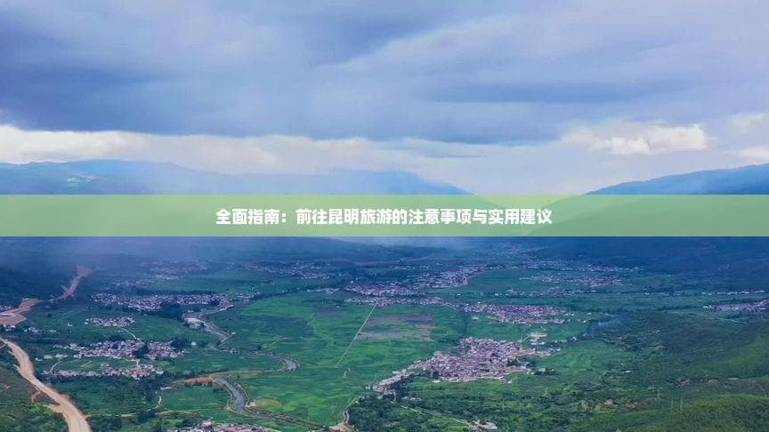 全面指南：前往昆明旅游的注意事项与实用建议