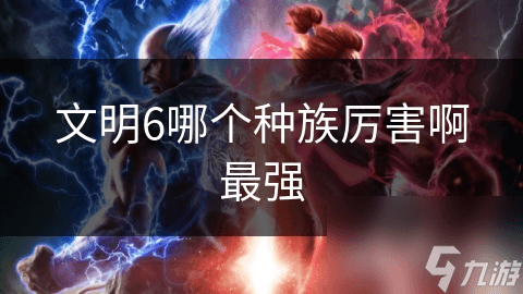 文明6哪个种族厉害？最强种族选择攻略