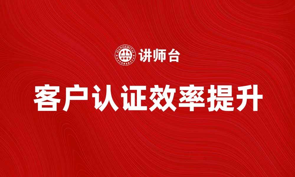 提升客户认证效率的五大关键策略