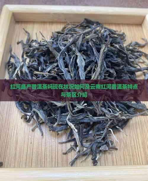 红河盛产普洱茶吗？现在状况如何及云南红河普洱茶特点与茶区介绍