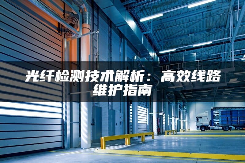光纤检测技术解析：高效线路维护指南