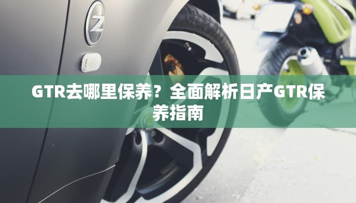 GTR去哪里保养？全面解析日产GTR保养指南