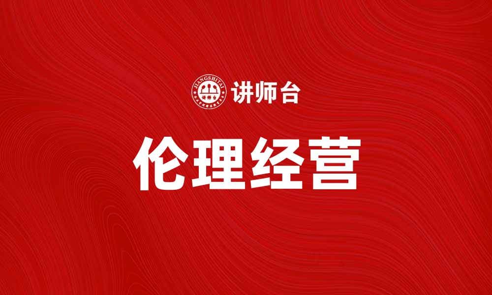 伦理经营：企业可持续发展的核心价值所在