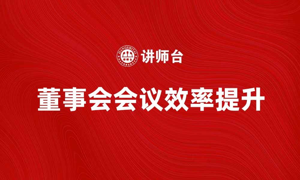 有效提升决策效率的董事会会议技巧与策略