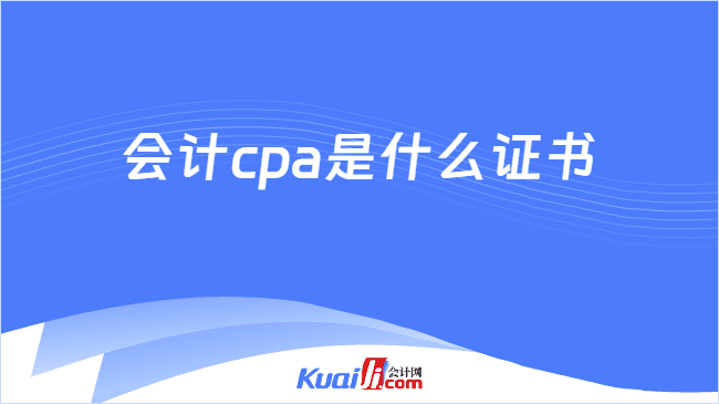 会计CPA是什么证书？含金量高不高？来看解答！
