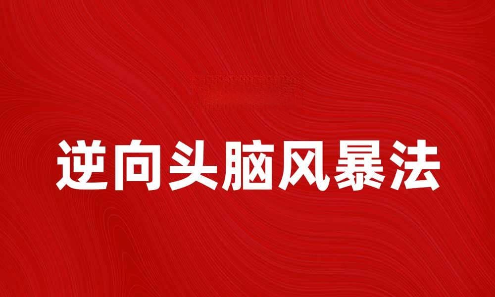 逆向头脑风暴法：创新思维的新途径与实践技巧