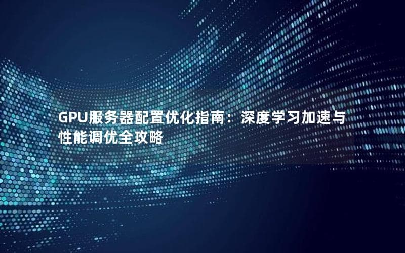 GPU服务器配置优化指南：深度学习加速与性能调优全攻略