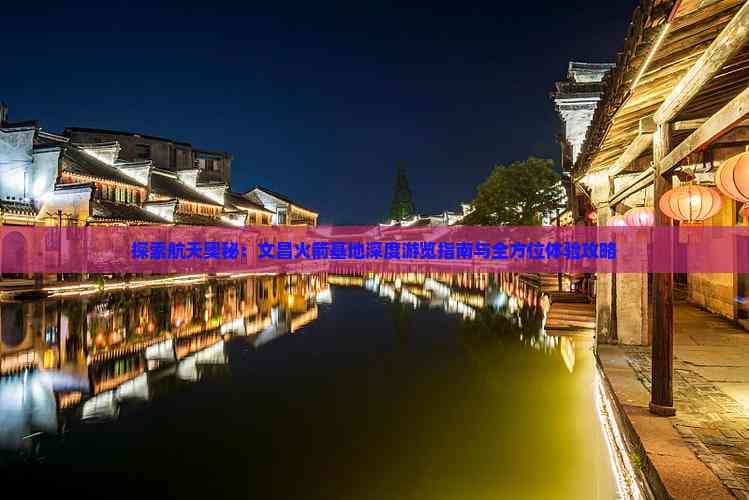 探索航天奥秘：文昌火箭基地深度游览指南与全方位体验攻略