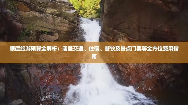 顺德旅游预算全解析：涵盖交通、住宿、餐饮及景点门票等全方位费用指南