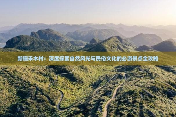 新疆禾木村：深度探索自然风光与民俗文化的必游景点全攻略