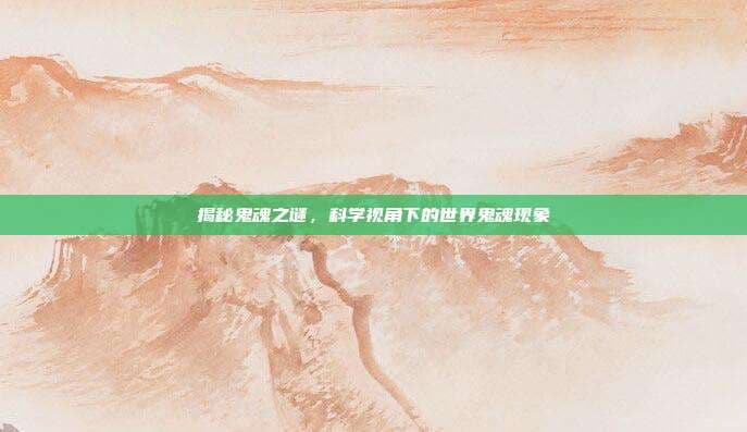 揭秘鬼魂之谜，科学视角下的世界鬼魂现象