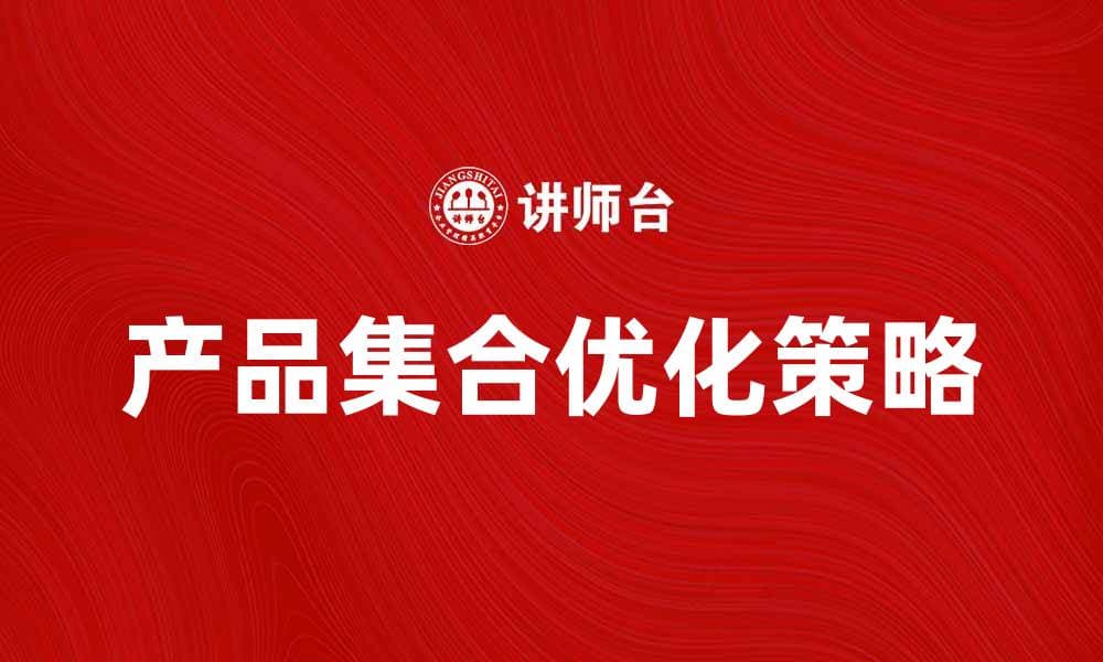 优化产品集合，提升销售转化率的有效策略