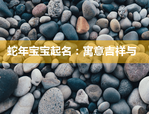 蛇年宝宝起名：寓意吉祥与生肖特色的命名指南