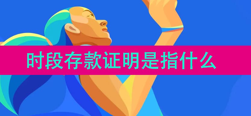 时段存款证明是什么？如何开具？一文详解存款证明相关问题
