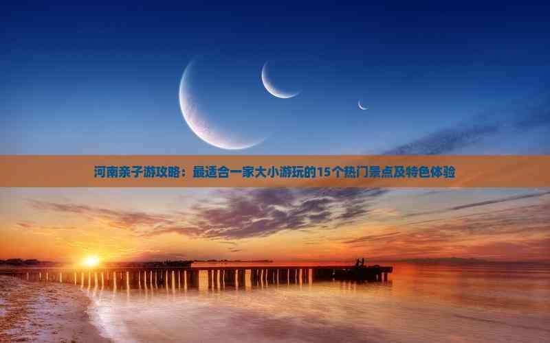河南亲子游攻略：最适合一家大小游玩的15个热门景点及特色体验