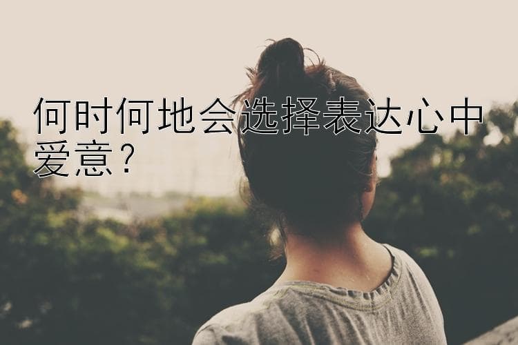 何时何地会选择表达心中爱意？