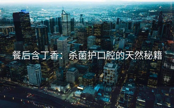 餐后含丁香：杀菌护口腔的天然秘籍