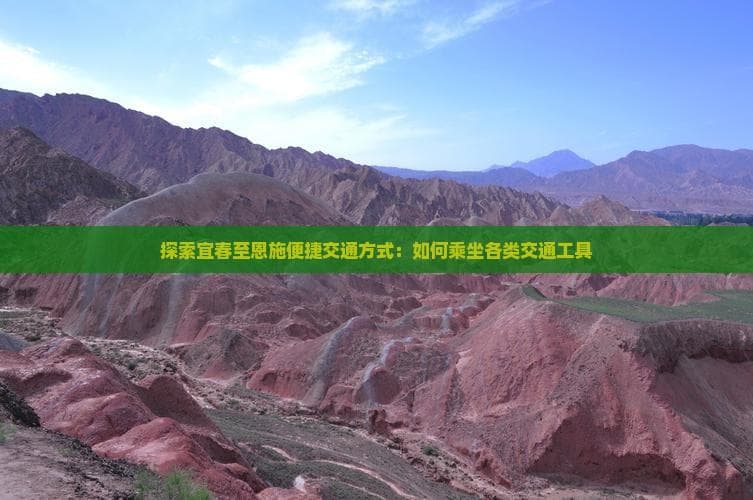 宜春至恩施交通指南：自驾、长途汽车、火车多种选择详解
