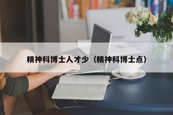 精神科博士人才短缺：现状、原因与挑战
