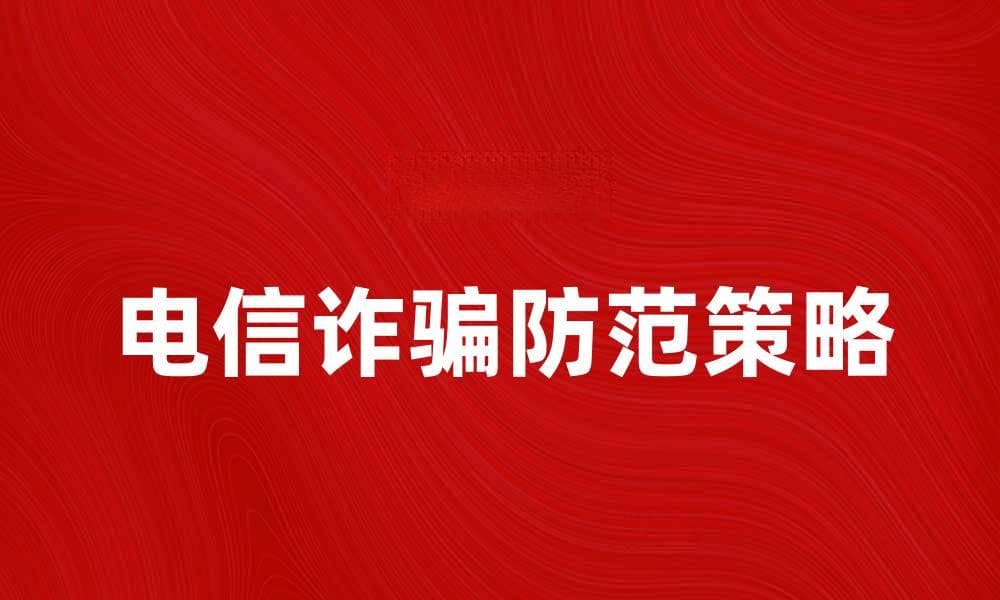 防范电信诈骗的有效策略与技巧分享