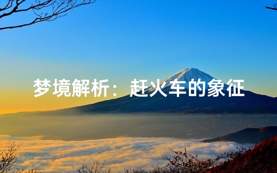 梦境解析：赶火车的象征意义，探索潜意识的旅程