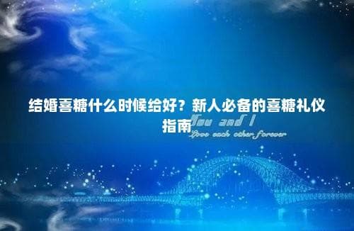 结婚喜糖什么时候给好？新人必备的喜糖礼仪指南