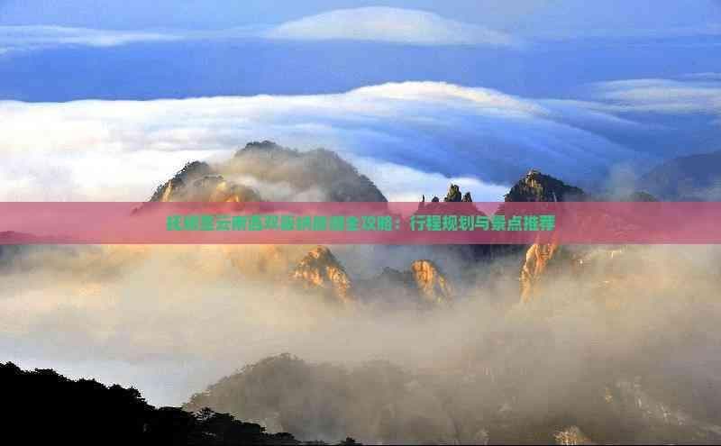 抚顺至云南西双版纳旅游全攻略：行程规划与景点推荐